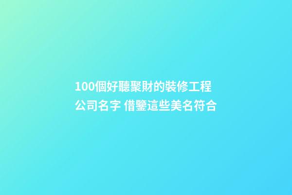 100個好聽聚財的裝修工程公司名字 借鑒這些美名符合-第1張-公司起名-玄機派